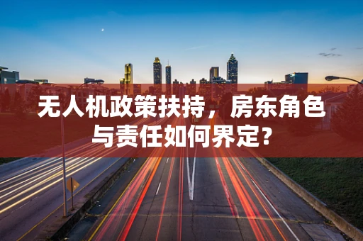 无人机政策扶持，房东角色与责任如何界定？