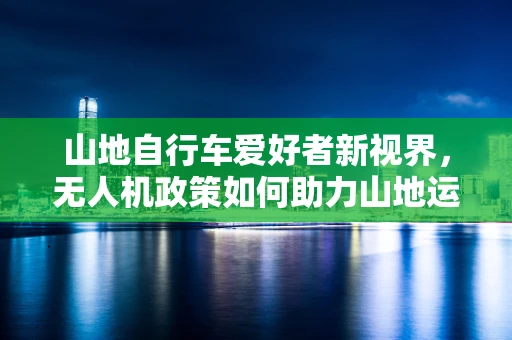 山地自行车爱好者新视界，无人机政策如何助力山地运动安全探索？