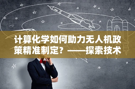 计算化学如何助力无人机政策精准制定？——探索技术融合新路径