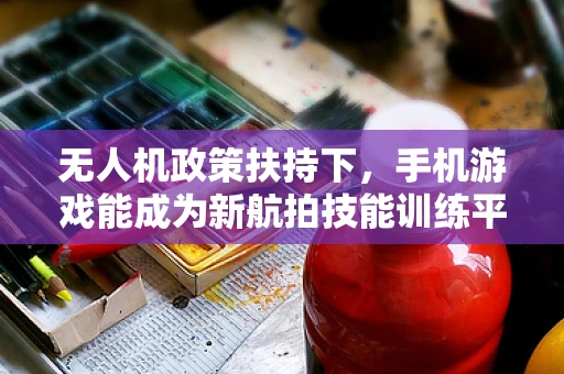 无人机政策扶持下，手机游戏能成为新航拍技能训练平台吗？