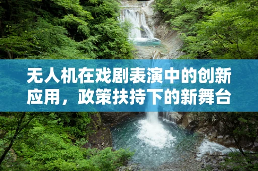 无人机在戏剧表演中的创新应用，政策扶持下的新舞台艺术？