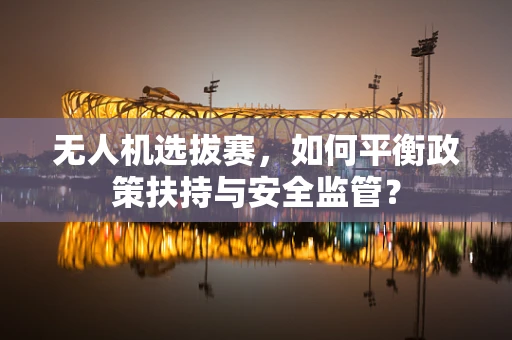 无人机选拔赛，如何平衡政策扶持与安全监管？