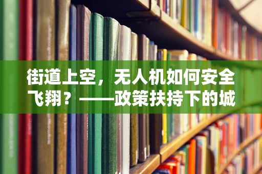 街道上空，无人机如何安全飞翔？——政策扶持下的城市空中交通新挑战