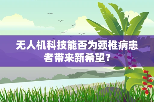 无人机科技能否为颈椎病患者带来新希望？