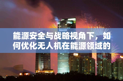 能源安全与战略视角下，如何优化无人机在能源领域的应用政策？