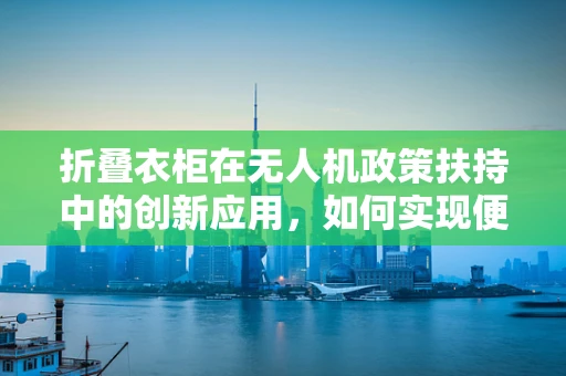 折叠衣柜在无人机政策扶持中的创新应用，如何实现便携与安全性的双重飞跃？