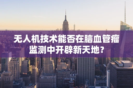 无人机技术能否在脑血管瘤监测中开辟新天地？