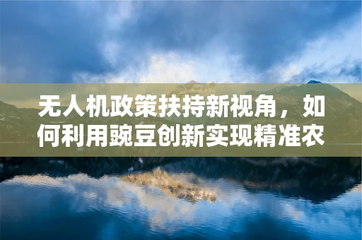 无人机政策扶持新视角，如何利用豌豆创新实现精准农业的飞跃？