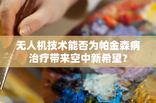 无人机技术能否为帕金森病治疗带来空中新希望？