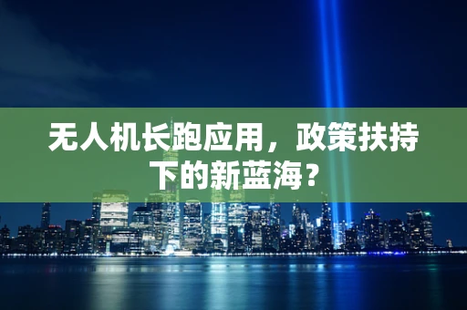 无人机长跑应用，政策扶持下的新蓝海？
