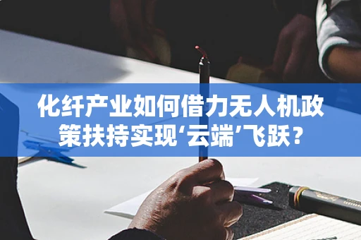 化纤产业如何借力无人机政策扶持实现‘云端’飞跃？