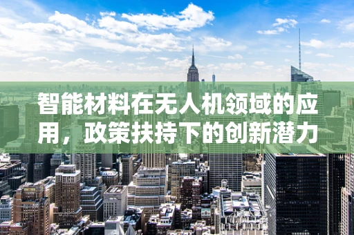 智能材料在无人机领域的应用，政策扶持下的创新潜力如何最大化？