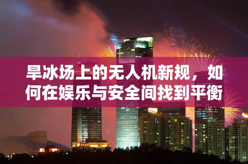 旱冰场上的无人机新规，如何在娱乐与安全间找到平衡？