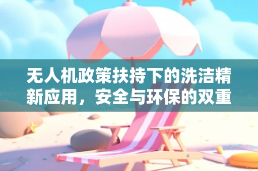 无人机政策扶持下的洗洁精新应用，安全与环保的双重考量