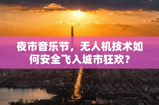 夜市音乐节，无人机技术如何安全飞入城市狂欢？