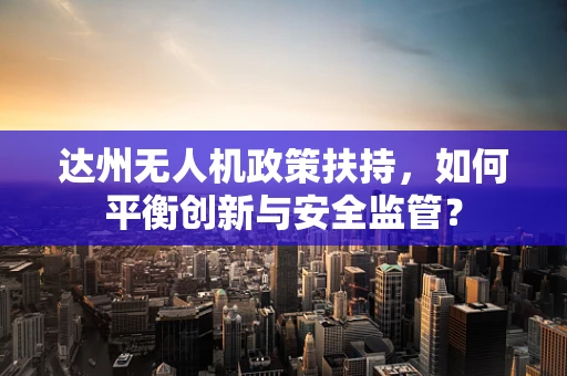 达州无人机政策扶持，如何平衡创新与安全监管？