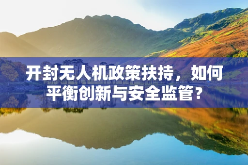 开封无人机政策扶持，如何平衡创新与安全监管？