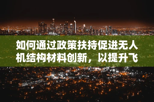 如何通过政策扶持促进无人机结构材料创新，以提升飞行安全与效率？