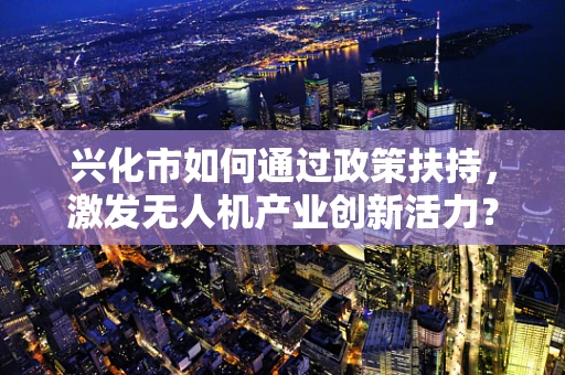 兴化市如何通过政策扶持，激发无人机产业创新活力？