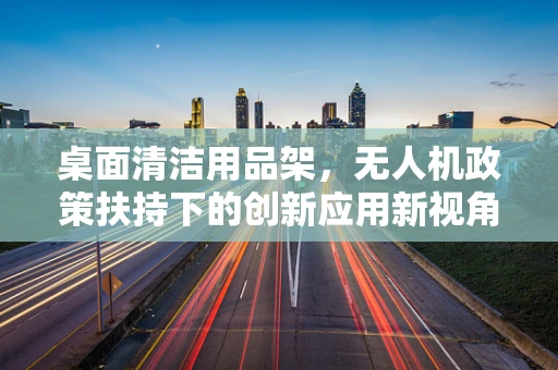 桌面清洁用品架，无人机政策扶持下的创新应用新视角？