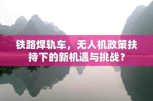 铁路焊轨车，无人机政策扶持下的新机遇与挑战？