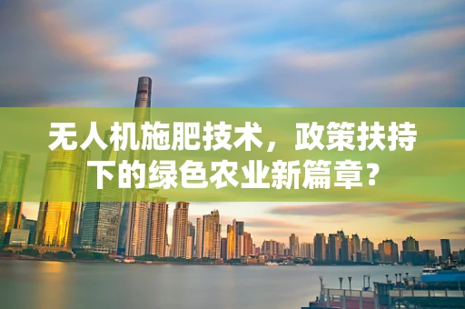 无人机施肥技术，政策扶持下的绿色农业新篇章？