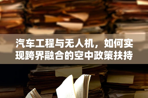 汽车工程与无人机，如何实现跨界融合的空中政策扶持？