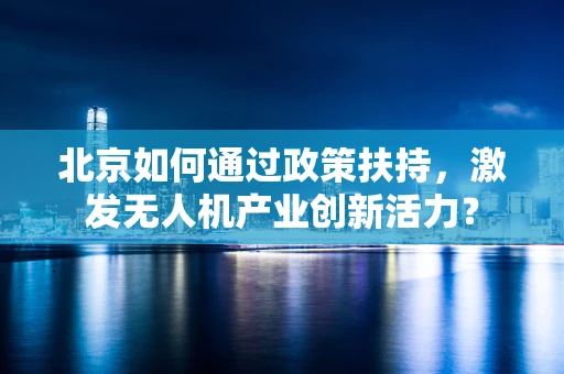 北京如何通过政策扶持，激发无人机产业创新活力？