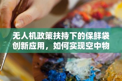 无人机政策扶持下的保鲜袋创新应用，如何实现空中物流的绿色保鲜？