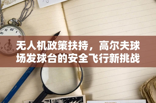 无人机政策扶持，高尔夫球场发球台的安全飞行新挑战？