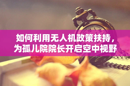 如何利用无人机政策扶持，为孤儿院院长开启空中视野？