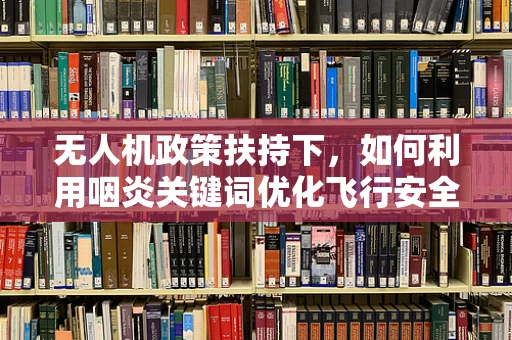 无人机政策扶持下，如何利用咽炎关键词优化飞行安全？