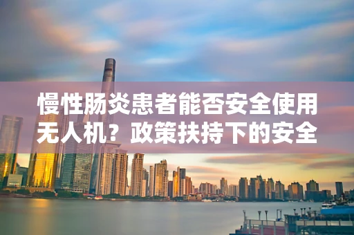 慢性肠炎患者能否安全使用无人机？政策扶持下的安全考量