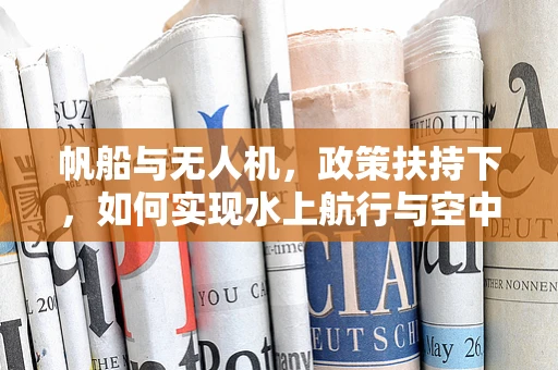 帆船与无人机，政策扶持下，如何实现水上航行与空中飞行的和谐共舞？