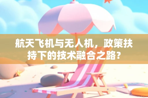 航天飞机与无人机，政策扶持下的技术融合之路？