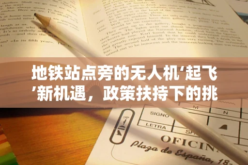 地铁站点旁的无人机‘起飞’新机遇，政策扶持下的挑战与机遇