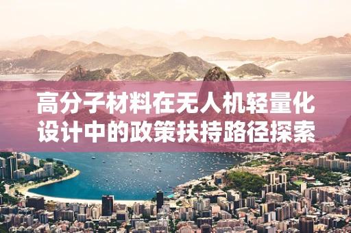 高分子材料在无人机轻量化设计中的政策扶持路径探索