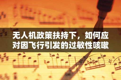 无人机政策扶持下，如何应对因飞行引发的过敏性咳嗽问题？