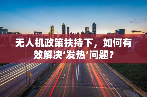 无人机政策扶持下，如何有效解决‘发热’问题？