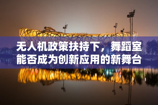 无人机政策扶持下，舞蹈室能否成为创新应用的新舞台？