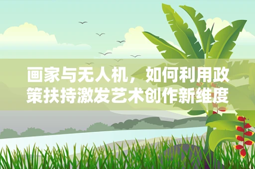 画家与无人机，如何利用政策扶持激发艺术创作新维度？