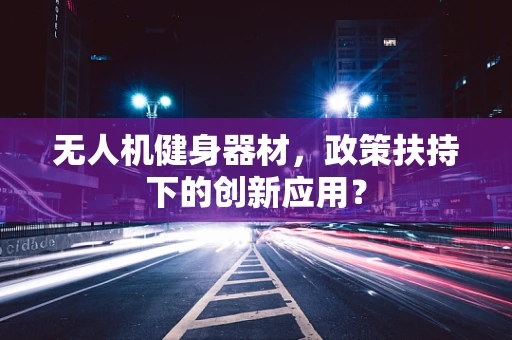 无人机健身器材，政策扶持下的创新应用？