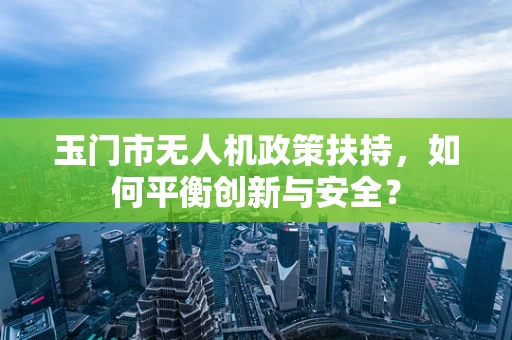 玉门市无人机政策扶持，如何平衡创新与安全？