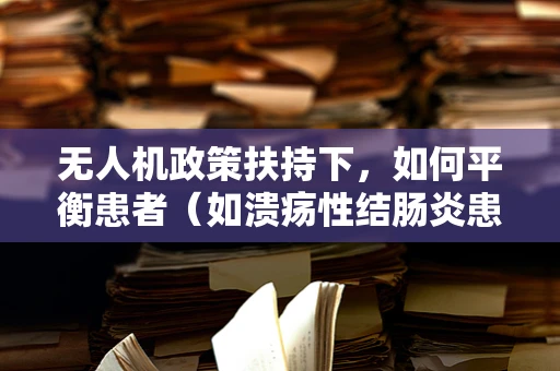 无人机政策扶持下，如何平衡患者（如溃疡性结肠炎患者）的隐私与空中安全？
