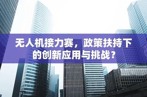 无人机接力赛，政策扶持下的创新应用与挑战？