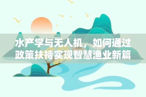 水产学与无人机，如何通过政策扶持实现智慧渔业新篇章？