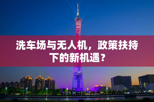 洗车场与无人机，政策扶持下的新机遇？
