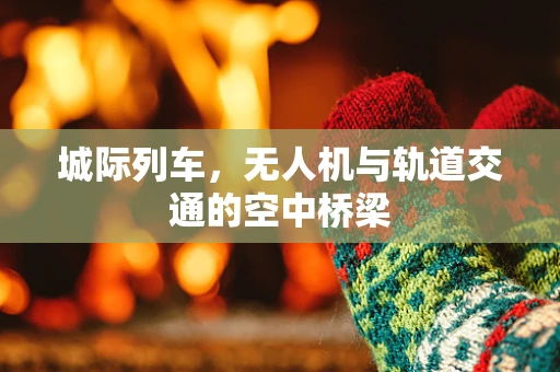 城际列车，无人机与轨道交通的空中桥梁