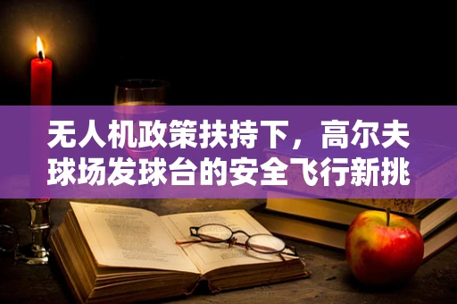 无人机政策扶持下，高尔夫球场发球台的安全飞行新挑战？