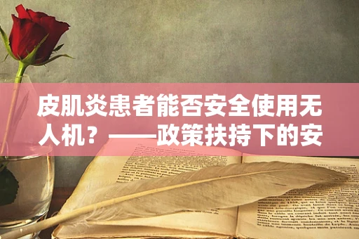皮肌炎患者能否安全使用无人机？——政策扶持下的安全考量